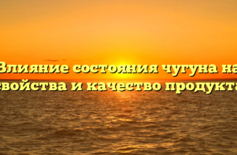 Влияние состояния чугуна на свойства и качество продукта