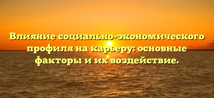 Влияние социально-экономического профиля на карьеру: основные факторы и их воздействие.