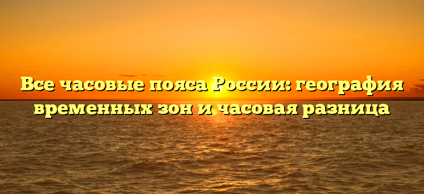 Все часовые пояса России: география временных зон и часовая разница