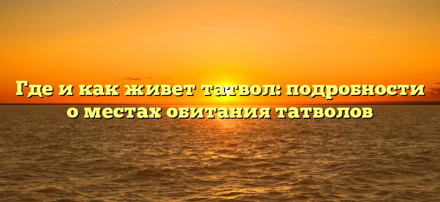 Где и как живет татвол: подробности о местах обитания татволов