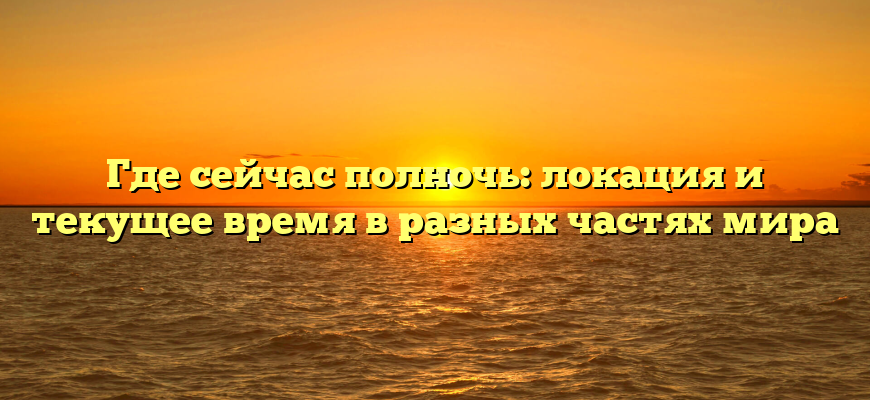 Где сейчас полночь: локация и текущее время в разных частях мира