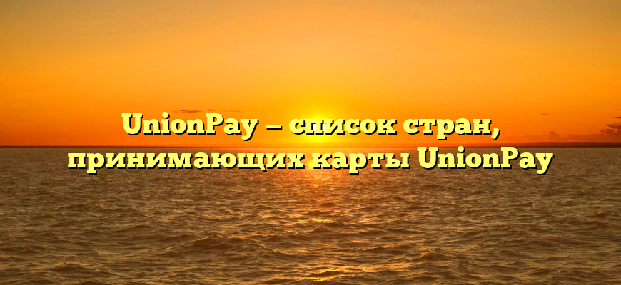 UnionPay — список стран, принимающих карты UnionPay