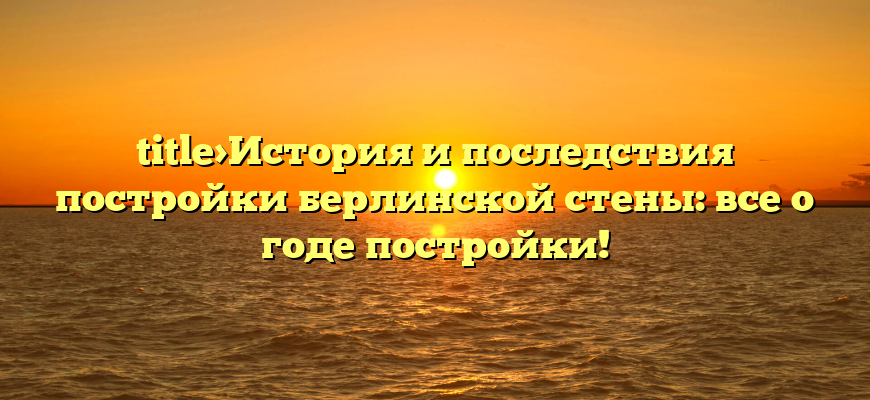 title>История и последствия постройки берлинской стены: все о годе постройки!