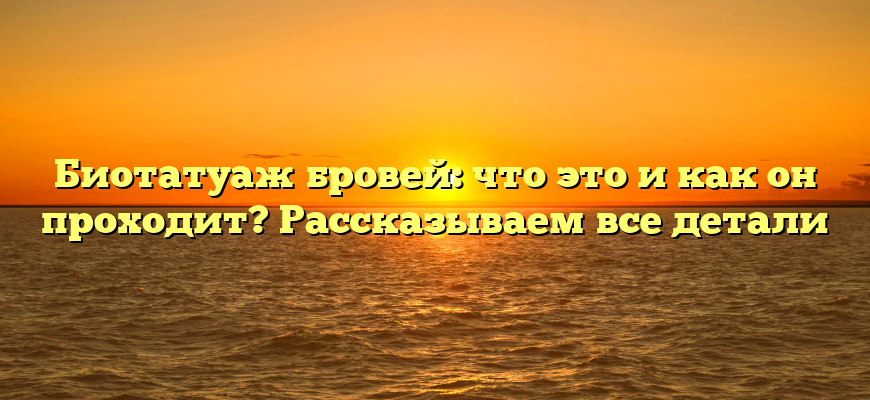 Биотатуаж бровей: что это и как он проходит? Рассказываем все детали