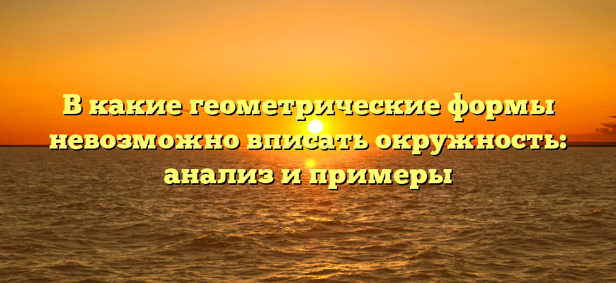 В какие геометрические формы невозможно вписать окружность: анализ и примеры