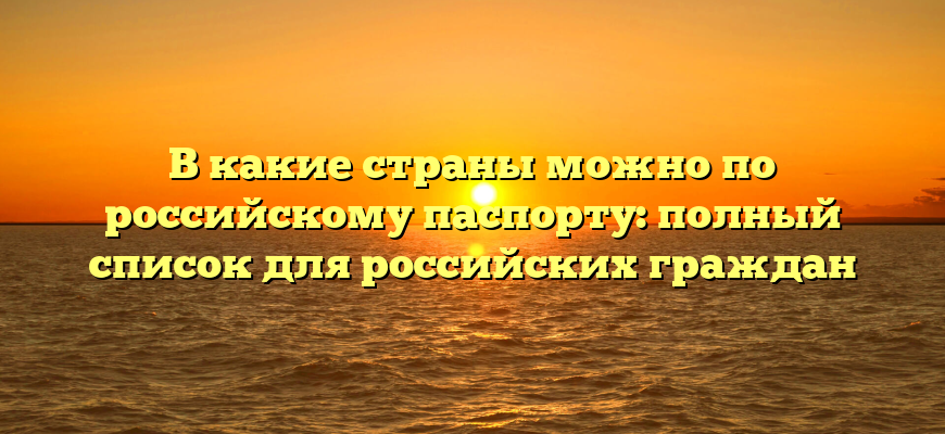 В какие страны можно по российскому паспорту: полный список для российских граждан