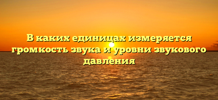 В каких единицах измеряется громкость звука и уровни звукового давления