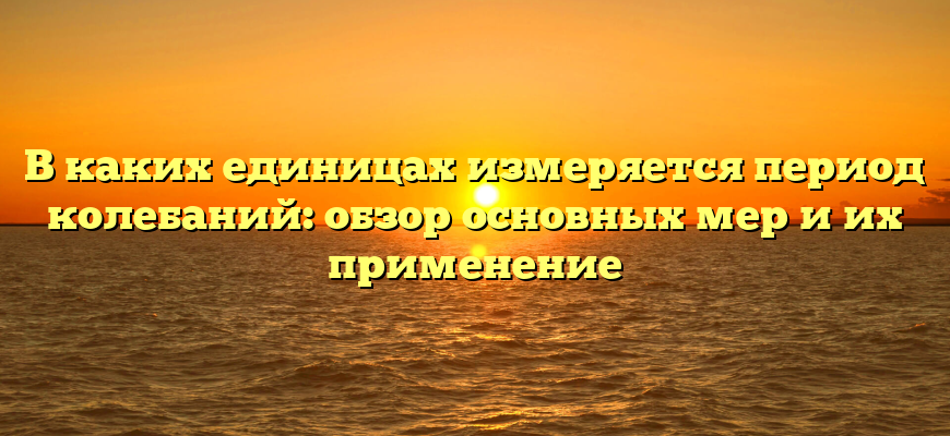 В каких единицах измеряется период колебаний: обзор основных мер и их применение