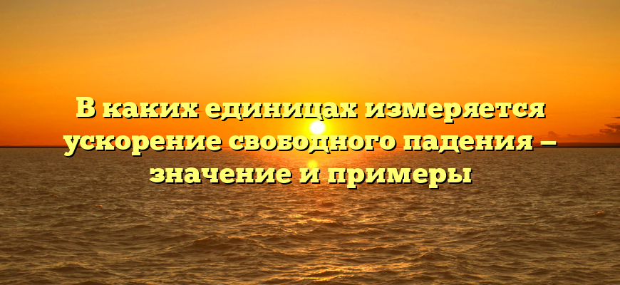 В каких единицах измеряется ускорение свободного падения — значение и примеры