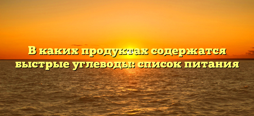 В каких продуктах содержатся быстрые углеводы: список питания