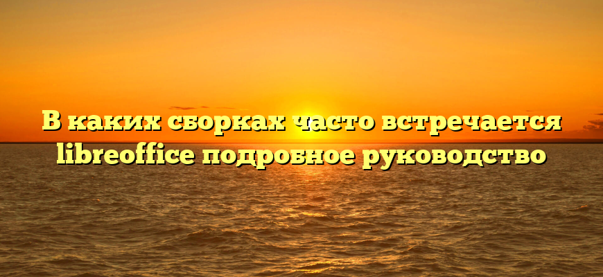 В каких сборках часто встречается libreoffice подробное руководство