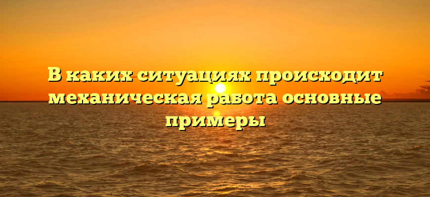 В каких ситуациях происходит механическая работа основные примеры