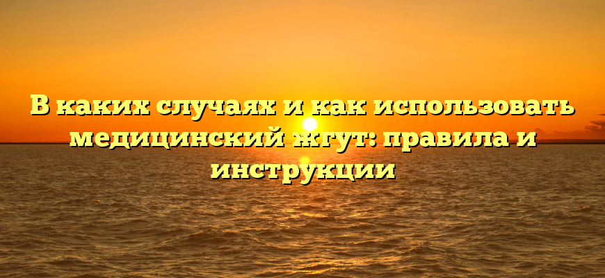 В каких случаях и как использовать медицинский жгут: правила и инструкции