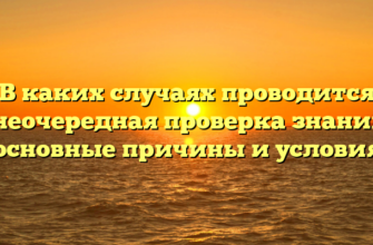 В каких случаях проводится внеочередная проверка знаний: основные причины и условия