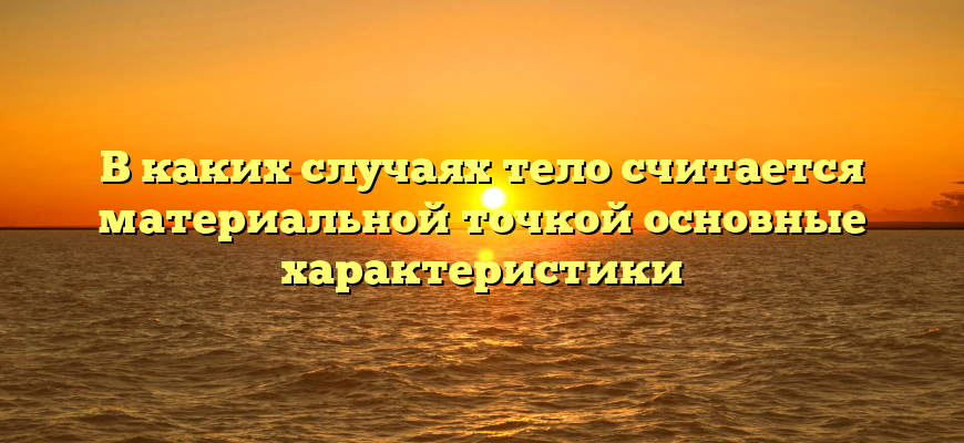 В каких случаях тело считается материальной точкой основные характеристики