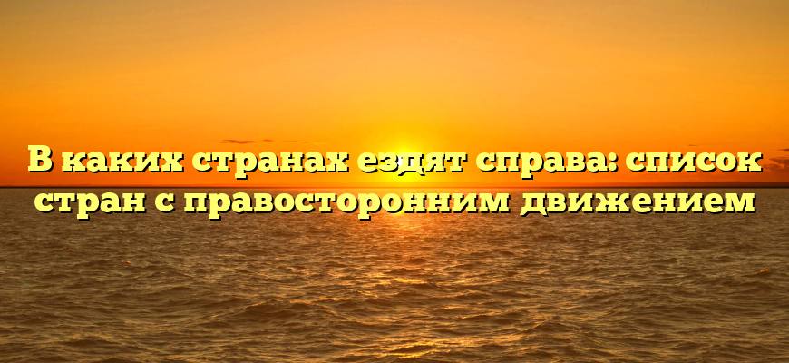 В каких странах ездят справа: список стран с правосторонним движением