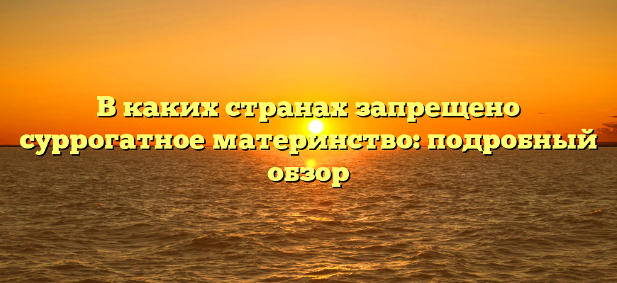 В каких странах запрещено суррогатное материнство: подробный обзор