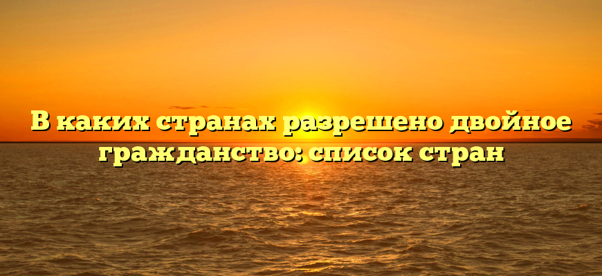 В каких странах разрешено двойное гражданство: список стран