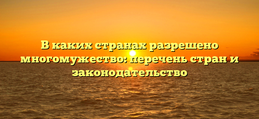 В каких странах разрешено многомужество: перечень стран и законодательство