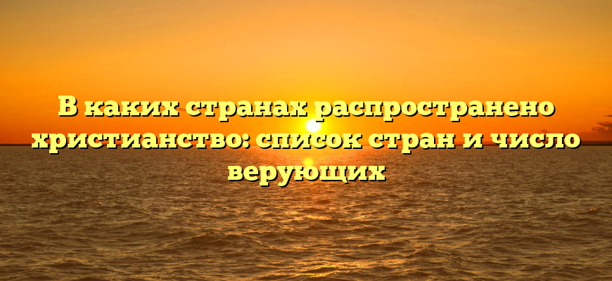 В каких странах распространено христианство: список стран и число верующих