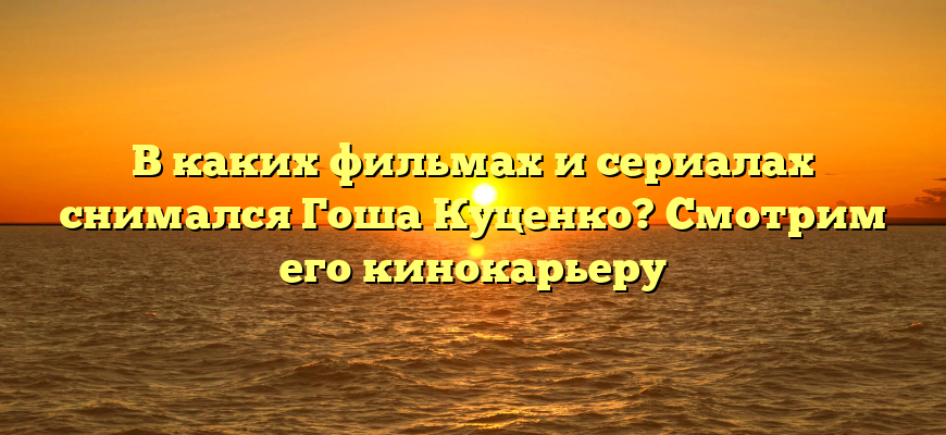 В каких фильмах и сериалах снимался Гоша Куценко? Смотрим его кинокарьеру