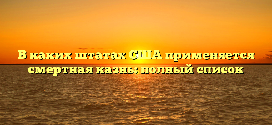 В каких штатах США применяется смертная казнь: полный список