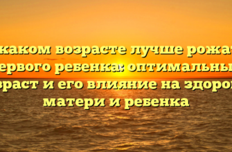 В каком возрасте лучше рожать первого ребенка: оптимальный возраст и его влияние на здоровье матери и ребенка