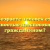 В каком возрасте человек становится полностью дееспособным гражданином?