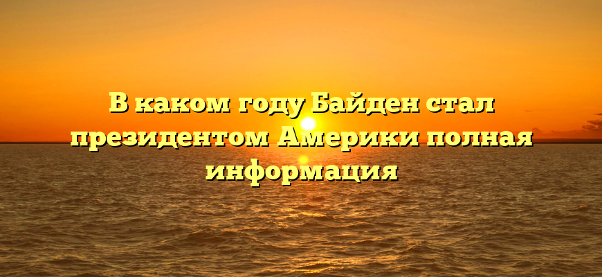 В каком году Байден стал президентом Америки полная информация