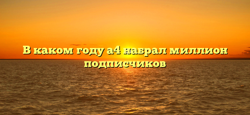 В каком году а4 набрал миллион подписчиков