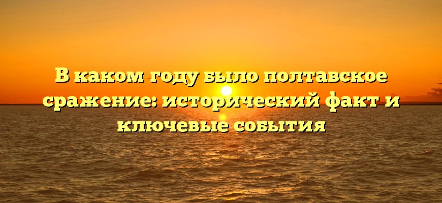 В каком году было полтавское сражение: исторический факт и ключевые события