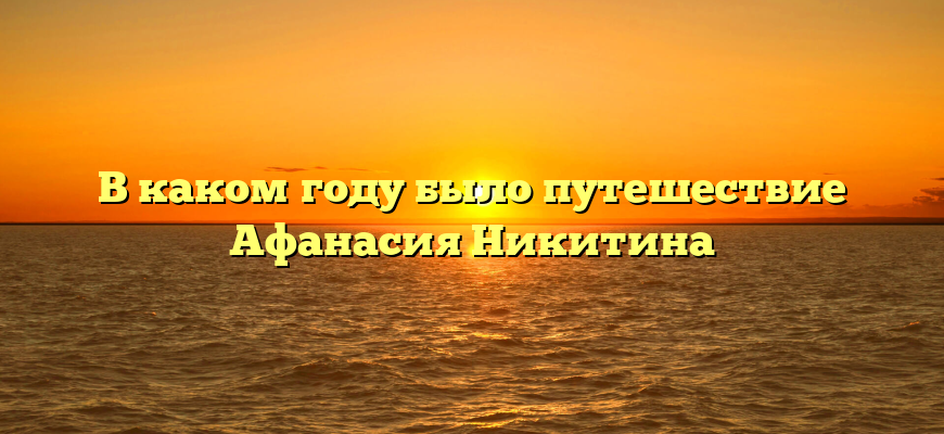 В каком году было путешествие Афанасия Никитина