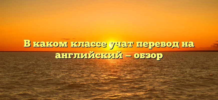 В каком классе учат перевод на английский — обзор