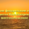 В каком федеральном округе находится Новосибирск и его местоположение