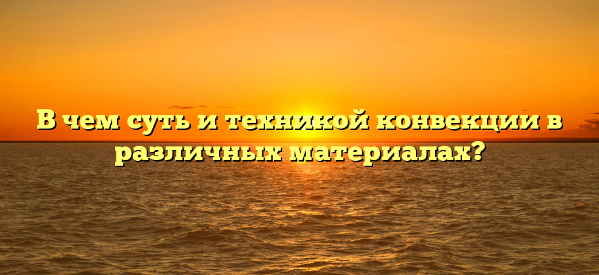 В чем суть и техникой конвекции в различных материалах?