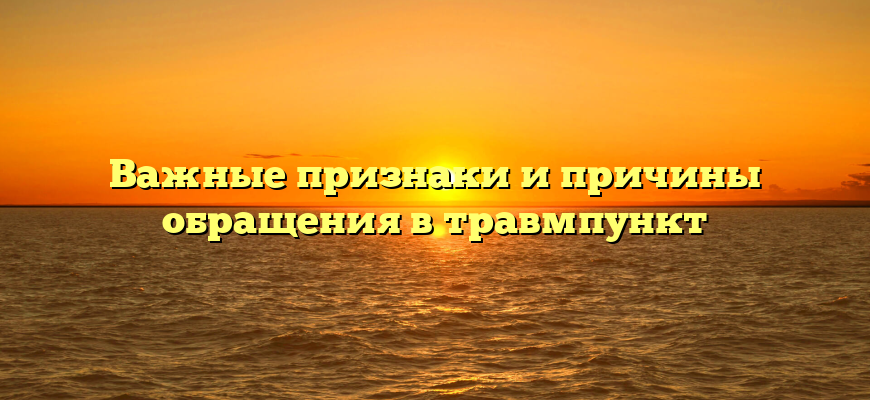 Важные признаки и причины обращения в травмпункт