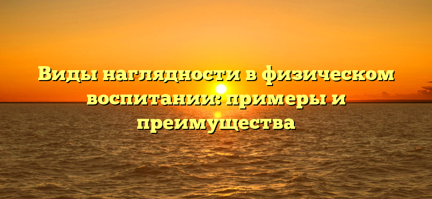 Виды наглядности в физическом воспитании: примеры и преимущества