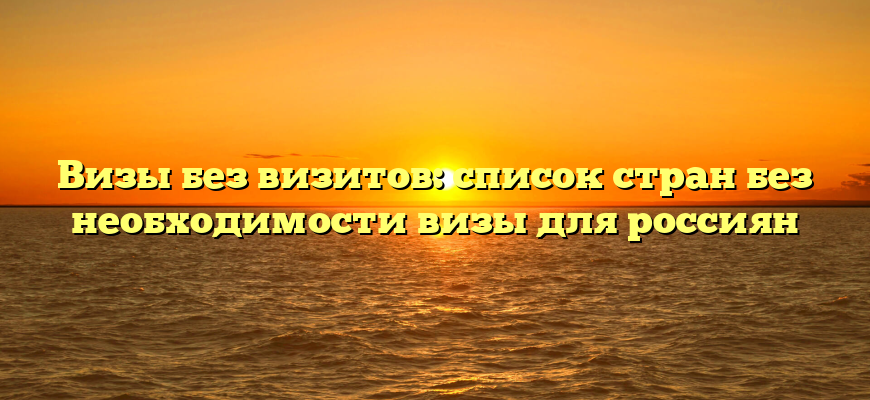 Визы без визитов: список стран без необходимости визы для россиян