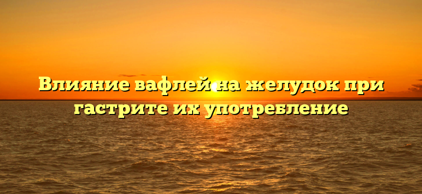 Влияние вафлей на желудок при гастрите их употребление