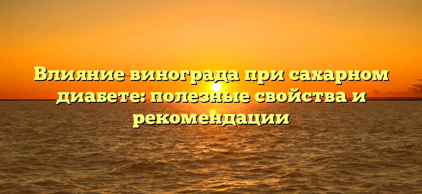 Влияние винограда при сахарном диабете: полезные свойства и рекомендации