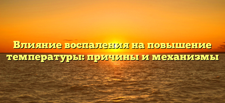 Влияние воспаления на повышение температуры: причины и механизмы