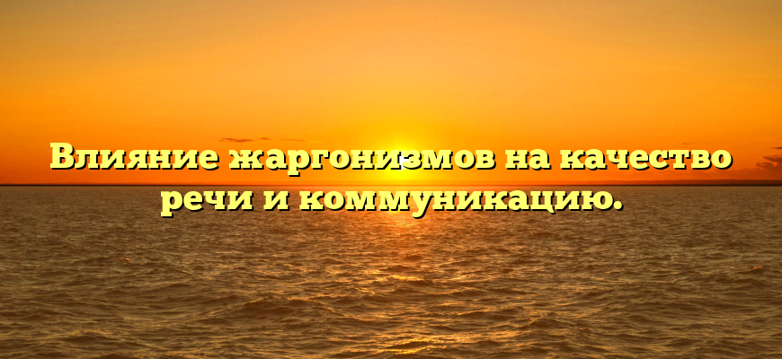 Влияние жаргонизмов на качество речи и коммуникацию.