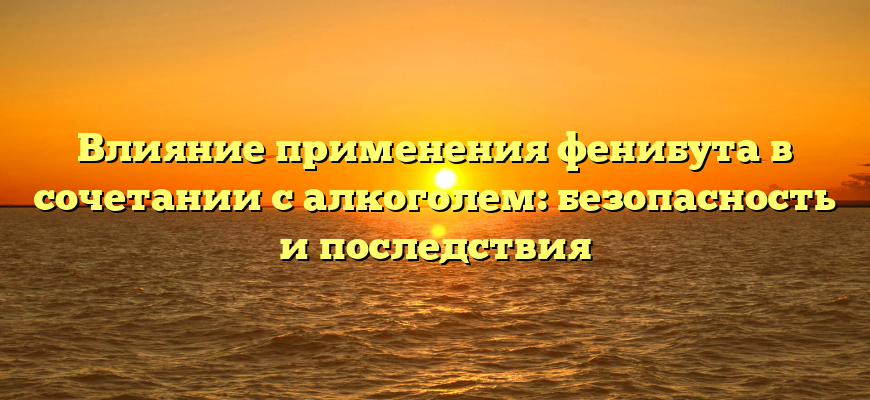 Влияние применения фенибута в сочетании с алкоголем: безопасность и последствия