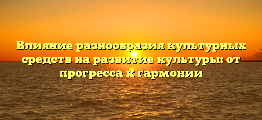 Влияние разнообразия культурных средств на развитие культуры: от прогресса к гармонии