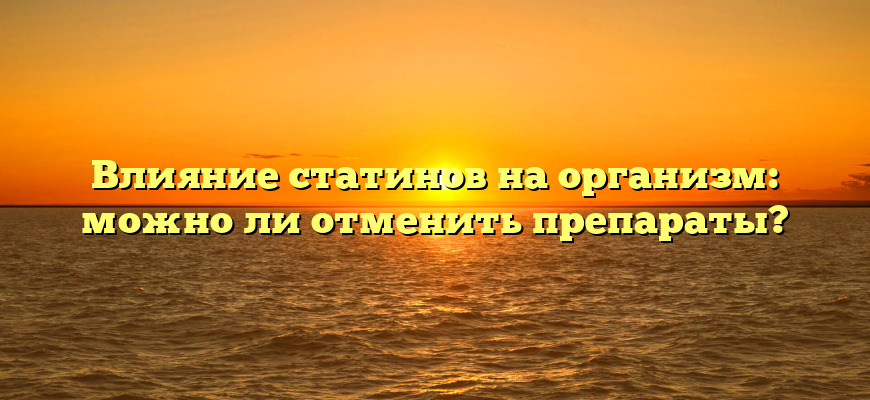 Влияние статинов на организм: можно ли отменить препараты?