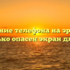 Влияние телефона на зрение: насколько опасен экран для глаз?