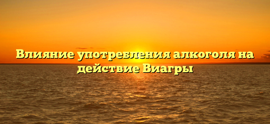 Влияние употребления алкоголя на действие Виагры