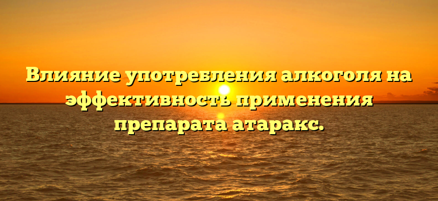 Влияние употребления алкоголя на эффективность применения препарата атаракс.