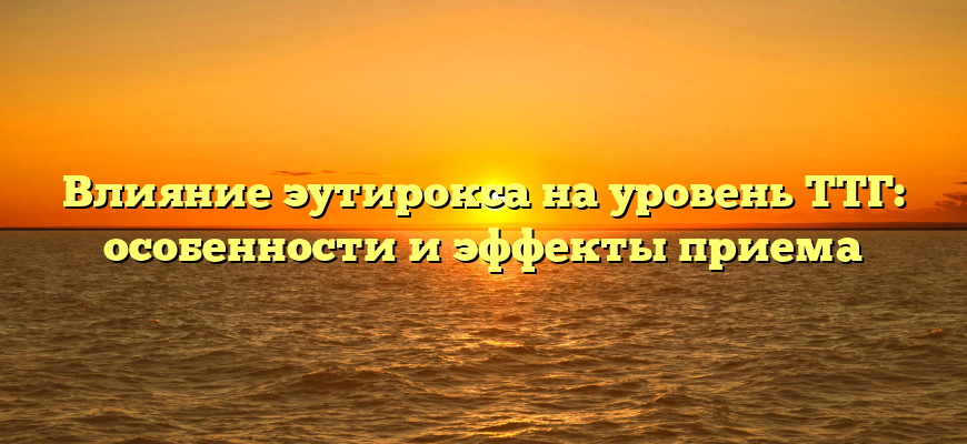 Влияние эутирокса на уровень ТТГ: особенности и эффекты приема