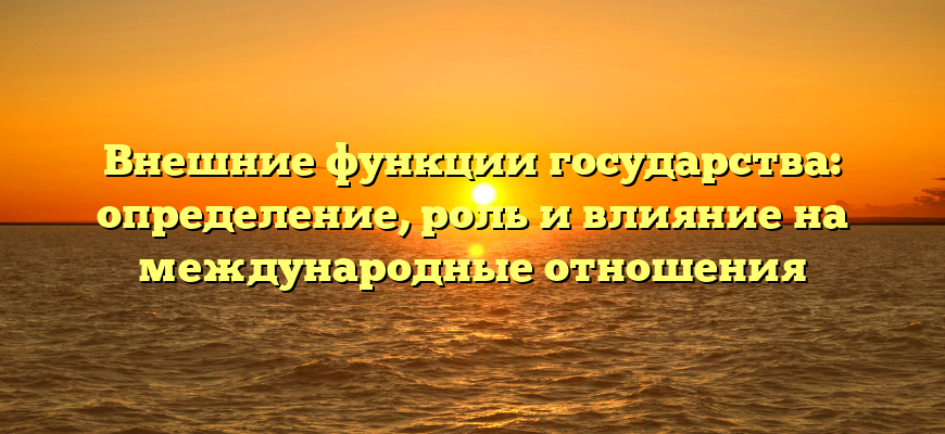 Внешние функции государства: определение, роль и влияние на международные отношения